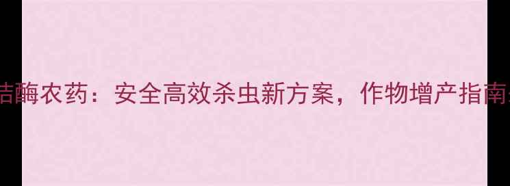 图片 🌱烟碱桔酶农药：安全高效杀虫新方案，作物增产指南来了！2