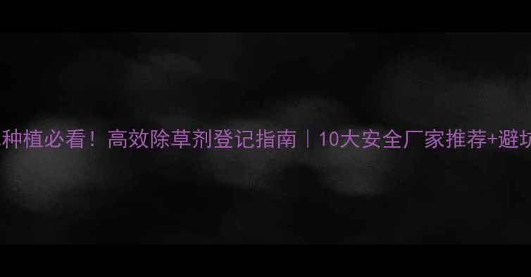 图片 🌱烟草种植必看！高效除草剂登记指南｜10大安全厂家推荐+避坑干货1