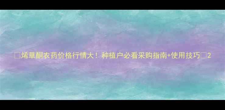 图片 🌱烯草酮农药价格行情大！种植户必看采购指南+使用技巧🌾2