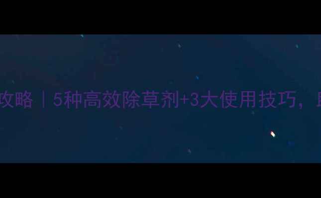 图片 🌱牛繁缕除草全攻略｜5种高效除草剂+3大使用技巧，助你轻松清田！2