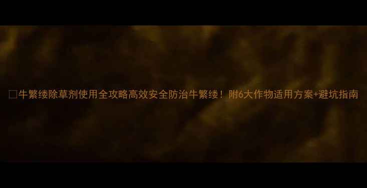 图片 🌱牛繁缕除草剂使用全攻略高效安全防治牛繁缕！附6大作物适用方案+避坑指南