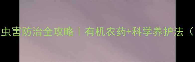 图片 🌱猕猴桃树病虫害防治全攻略｜有机农药+科学养护法（附用药清单）