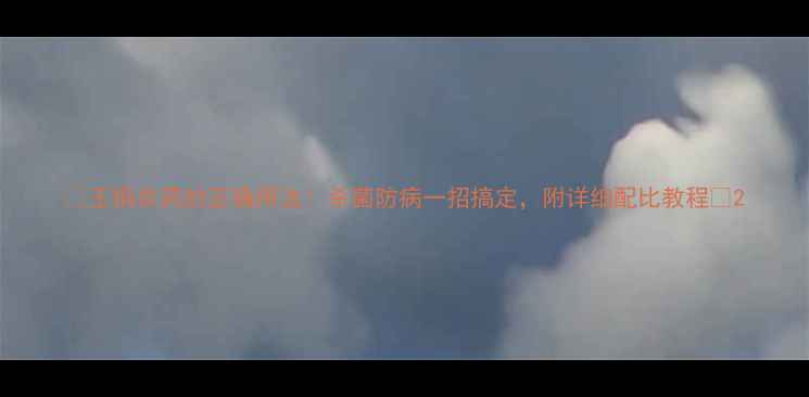 图片 🌱王铜农药的正确用法！杀菌防病一招搞定，附详细配比教程🌾2