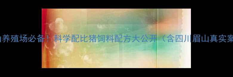 图片 🌱环山养殖场必备！科学配比猪饲料配方大公开（含四川眉山真实案例）2