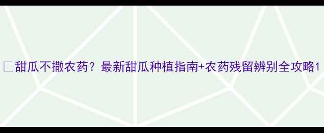 图片 🌱甜瓜不撒农药？最新甜瓜种植指南+农药残留辨别全攻略1