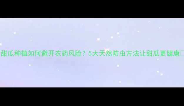 图片 🌱甜瓜种植如何避开农药风险？5大天然防虫方法让甜瓜更健康🍈2