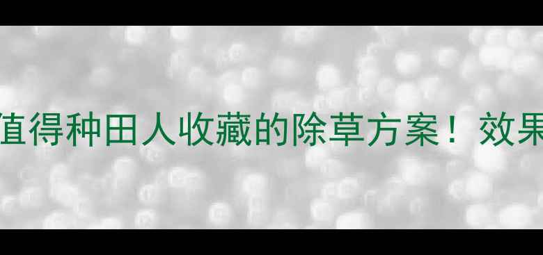 图片 🌱甲乙秀除草剂全攻略最值得种田人收藏的除草方案！效果对比+使用技巧+避坑指南