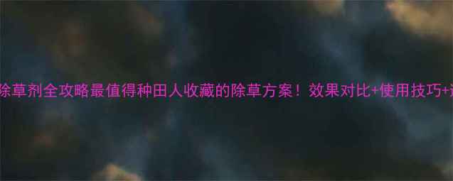 图片 🌱甲乙秀除草剂全攻略最值得种田人收藏的除草方案！效果对比+使用技巧+避坑指南1
