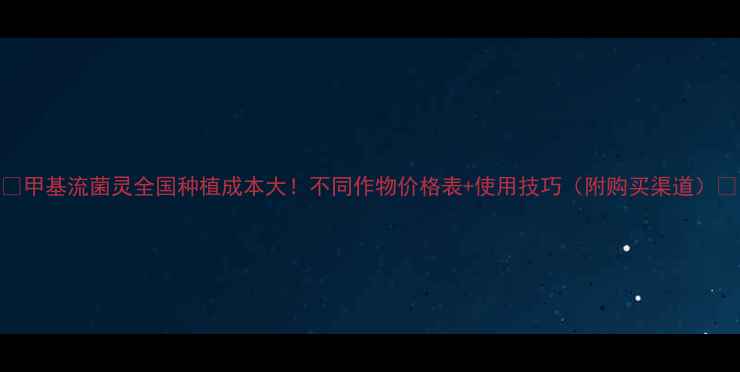 图片 🌱甲基流菌灵全国种植成本大！不同作物价格表+使用技巧（附购买渠道）🌾