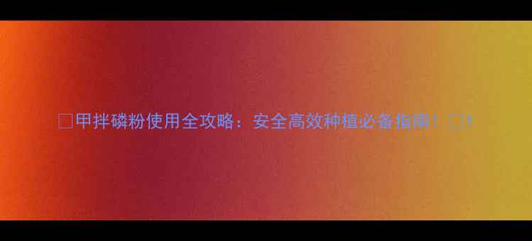 图片 🌱甲拌磷粉使用全攻略：安全高效种植必备指南！🌱1