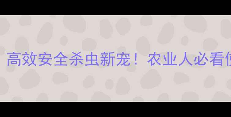 图片 🌱甲氨基阿维菌素：高效安全杀虫新宠！农业人必看使用指南与注意事项