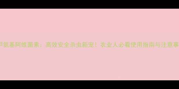 图片 🌱甲氨基阿维菌素：高效安全杀虫新宠！农业人必看使用指南与注意事项1