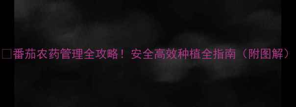 图片 🌱番茄农药管理全攻略！安全高效种植全指南（附图解）