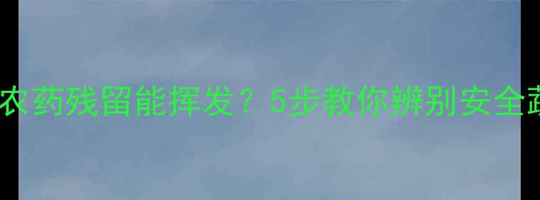 图片 🌱白菜农药残留能挥发？5步教你辨别安全蔬菜🌱2