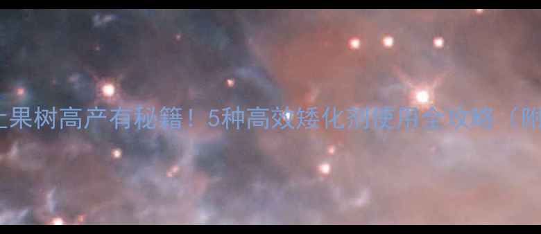 图片 🌱矮化农药让果树高产有秘籍！5种高效矮化剂使用全攻略（附安全指南）1