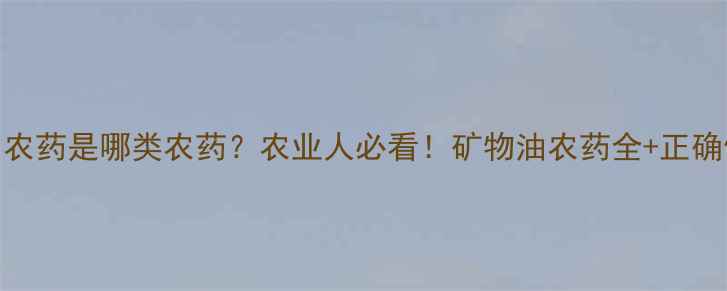 图片 🌱矿物油农药是哪类农药？农业人必看！矿物油农药全+正确使用指南