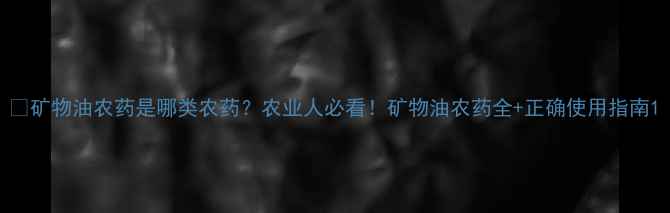 图片 🌱矿物油农药是哪类农药？农业人必看！矿物油农药全+正确使用指南1