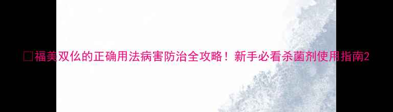 图片 🌱福美双仫的正确用法病害防治全攻略！新手必看杀菌剂使用指南2