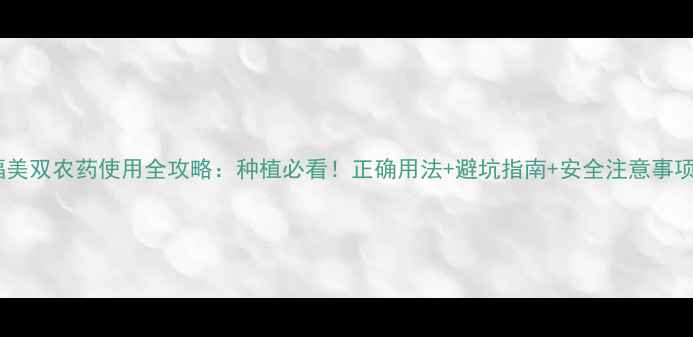 图片 🌱福美双农药使用全攻略：种植必看！正确用法+避坑指南+安全注意事项🌾2