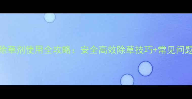 图片 🌱种植必看选择性除草剂使用全攻略：安全高效除草技巧+常见问题解答（附对比图）