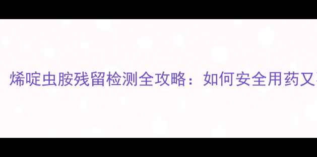 图片 🌱种植必看！烯啶虫胺残留检测全攻略：如何安全用药又不超标？💡1