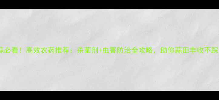 图片 🌱种蒜必看！高效农药推荐：杀菌剂+虫害防治全攻略，助你蒜田丰收不踩坑💡1