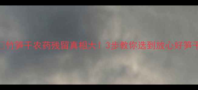 图片 🌱竹笋干农药残留真相大！3步教你选到放心好笋干