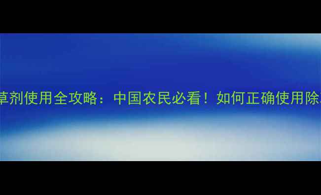 图片 🌱精喹氟羧草除草剂使用全攻略：中国农民必看！如何正确使用除草剂避免药害？2
