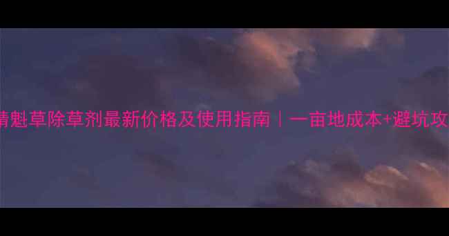 图片 🌱精魁草除草剂最新价格及使用指南｜一亩地成本+避坑攻略1
