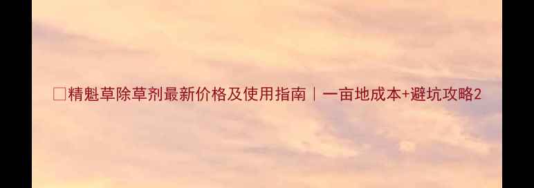 图片 🌱精魁草除草剂最新价格及使用指南｜一亩地成本+避坑攻略2