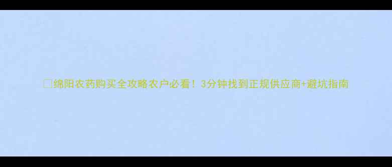 图片 🌱绵阳农药购买全攻略农户必看！3分钟找到正规供应商+避坑指南