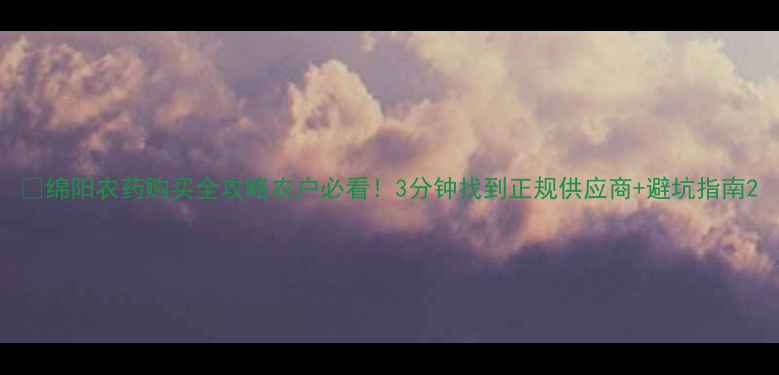 图片 🌱绵阳农药购买全攻略农户必看！3分钟找到正规供应商+避坑指南2