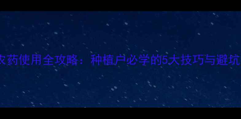 图片 🌱绿色农药使用全攻略：种植户必学的5大技巧与避坑指南🌱1