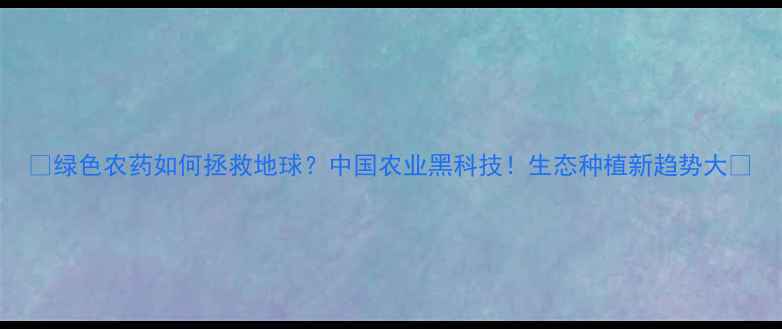 图片 🌱绿色农药如何拯救地球？中国农业黑科技！生态种植新趋势大✨