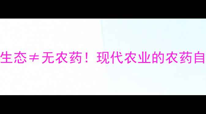 图片 🌱绿色生态≠无农药！现代农业的农药自由真相
