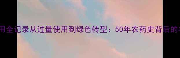 图片 🌱美国农药使用全记录从过量使用到绿色转型：50年农药史背后的农业启示录💡1