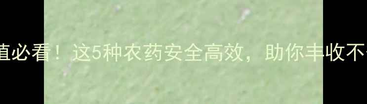 图片 🌱花菜种植必看！这5种农药安全高效，助你丰收不伤菜叶🌿2