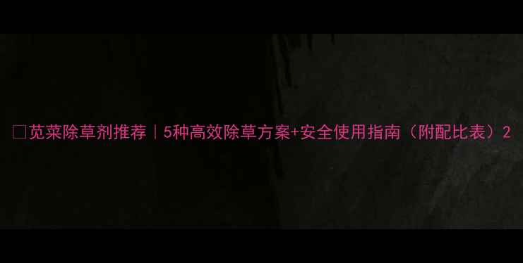 图片 🌱苋菜除草剂推荐｜5种高效除草方案+安全使用指南（附配比表）2