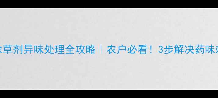 图片 🌱苗后除草剂异味处理全攻略｜农户必看！3步解决药味刺鼻难题