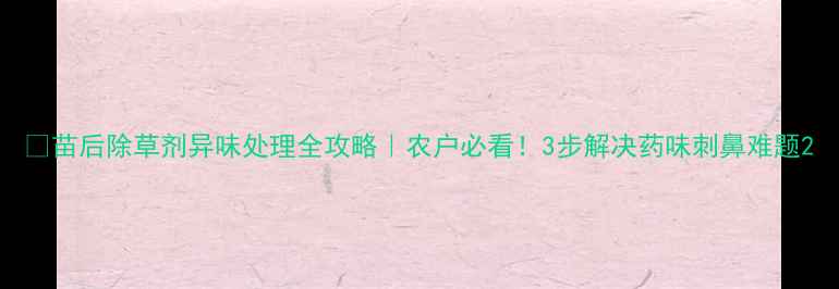 图片 🌱苗后除草剂异味处理全攻略｜农户必看！3步解决药味刺鼻难题2