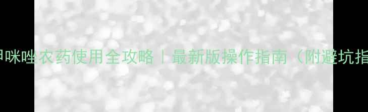 图片 🌱苯甲咪唑农药使用全攻略｜最新版操作指南（附避坑指南）1