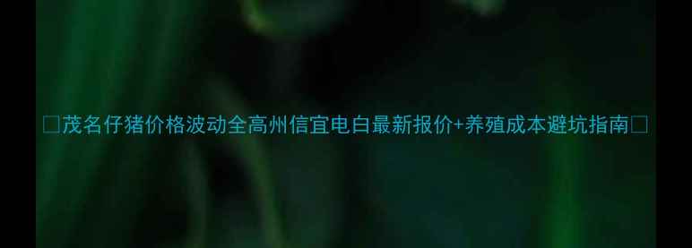 图片 🌱茂名仔猪价格波动全高州信宜电白最新报价+养殖成本避坑指南🐷