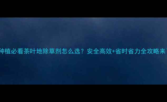 图片 🌱茶叶种植必看茶叶地除草剂怎么选？安全高效+省时省力全攻略来了！🌿1