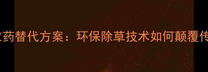 图片 🌱草消零农药替代方案：环保除草技术如何颠覆传统农业？2