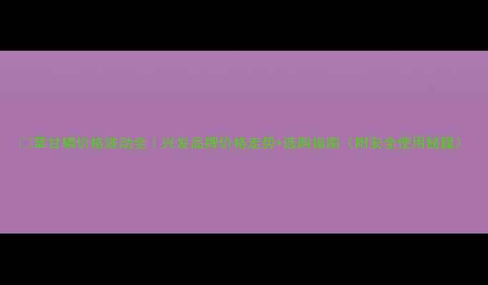 图片 🌱草甘磷价格波动全｜兴发品牌价格走势+选购指南（附安全使用秘籍）