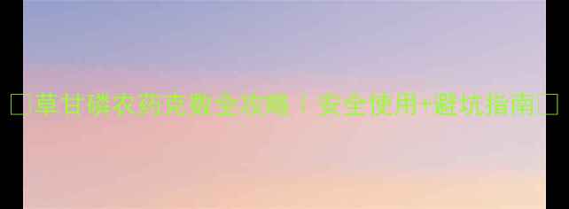 图片 🌱草甘磷农药克数全攻略｜安全使用+避坑指南🔥