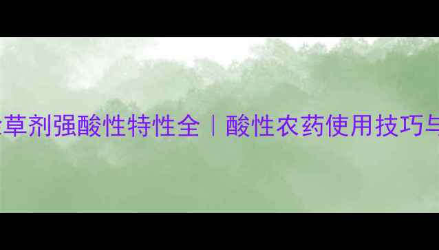 图片 🌱草铵磷除草剂强酸性特性全｜酸性农药使用技巧与安全指南2
