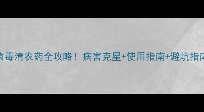图片 🌱菌毒清农药全攻略！病害克星+使用指南+避坑指南🌱