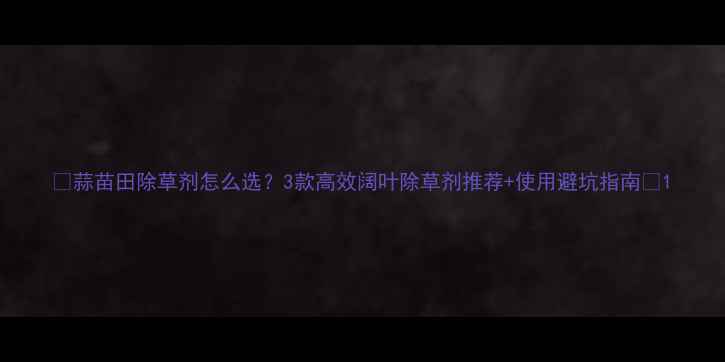 图片 🌱蒜苗田除草剂怎么选？3款高效阔叶除草剂推荐+使用避坑指南🌱1