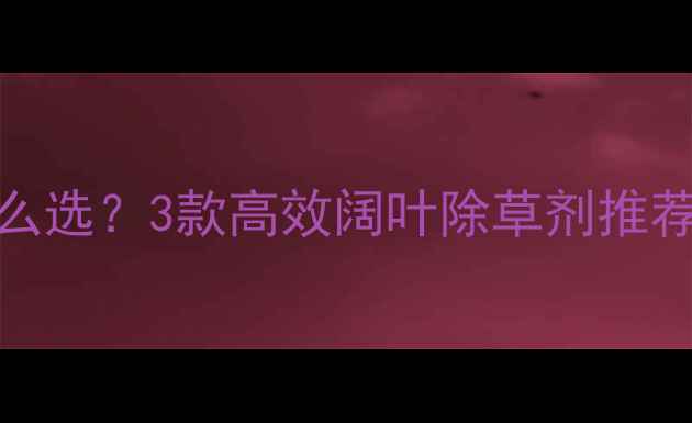 图片 🌱蒜苗田除草剂怎么选？3款高效阔叶除草剂推荐+使用避坑指南🌱2